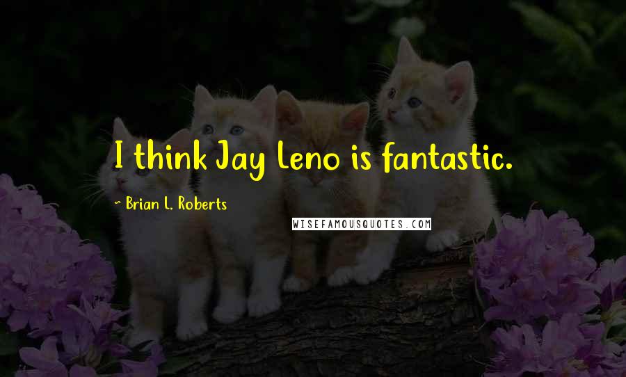 Brian L. Roberts Quotes: I think Jay Leno is fantastic.
