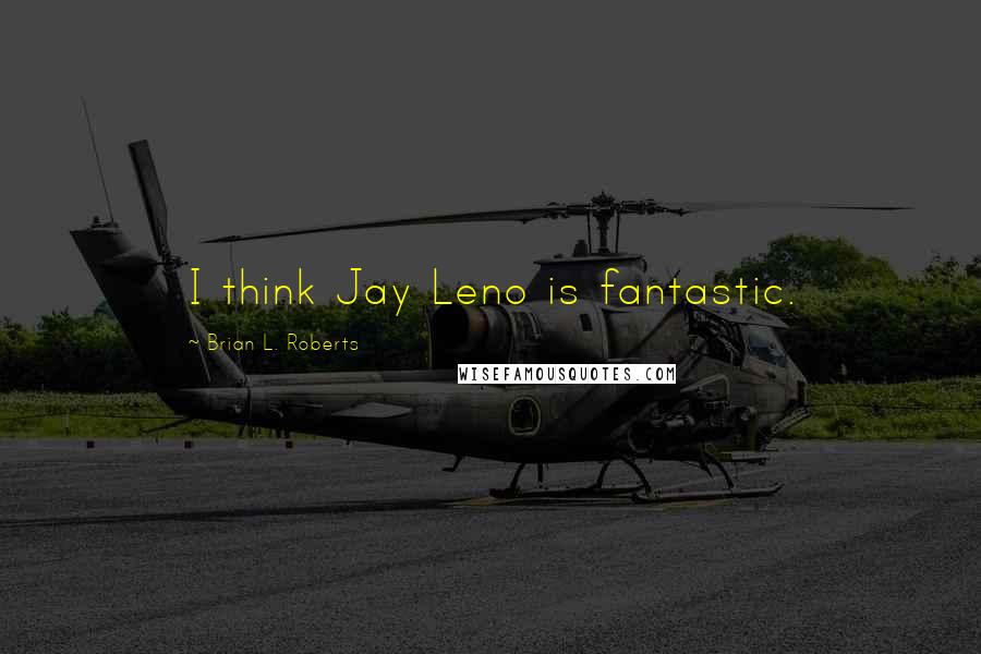 Brian L. Roberts Quotes: I think Jay Leno is fantastic.