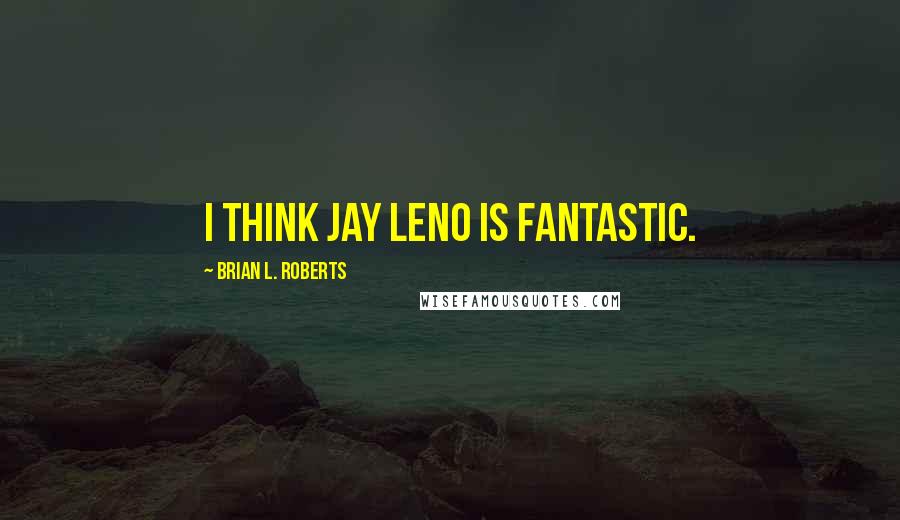 Brian L. Roberts Quotes: I think Jay Leno is fantastic.