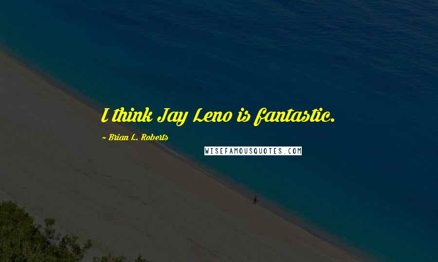 Brian L. Roberts Quotes: I think Jay Leno is fantastic.