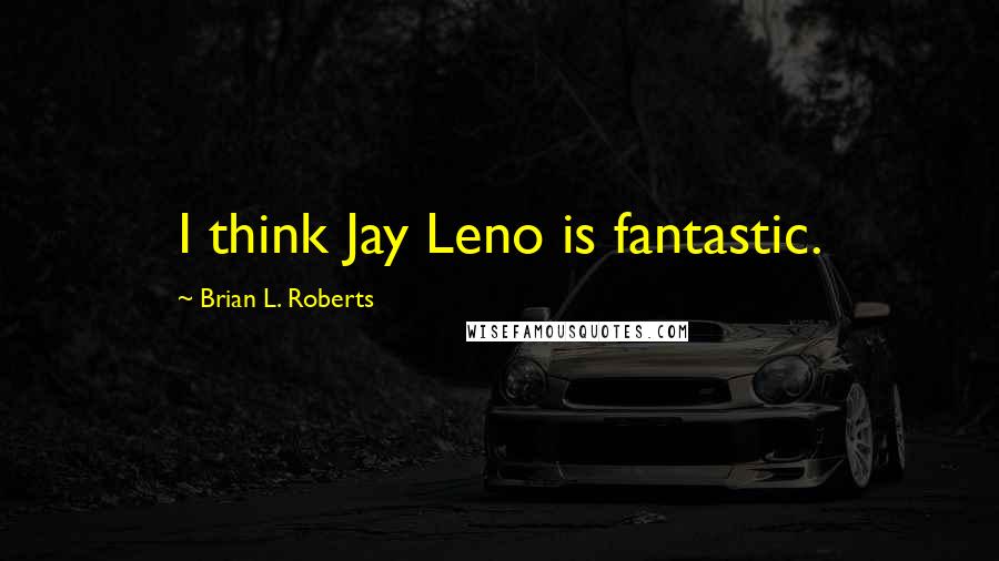 Brian L. Roberts Quotes: I think Jay Leno is fantastic.