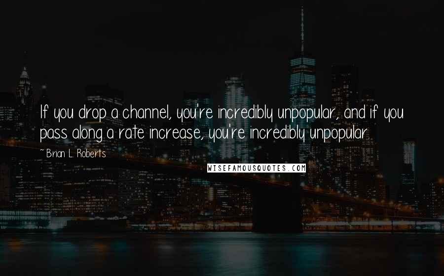Brian L. Roberts Quotes: If you drop a channel, you're incredibly unpopular, and if you pass along a rate increase, you're incredibly unpopular.