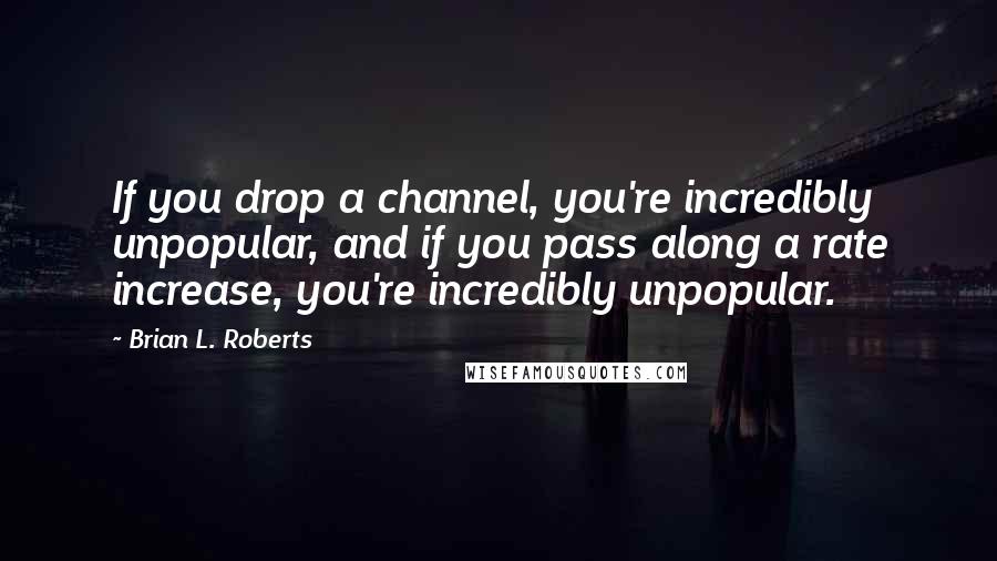 Brian L. Roberts Quotes: If you drop a channel, you're incredibly unpopular, and if you pass along a rate increase, you're incredibly unpopular.