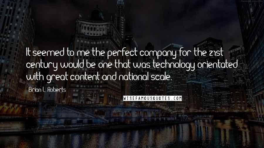 Brian L. Roberts Quotes: It seemed to me the perfect company for the 21st century would be one that was technology-orientated with great content and national scale.