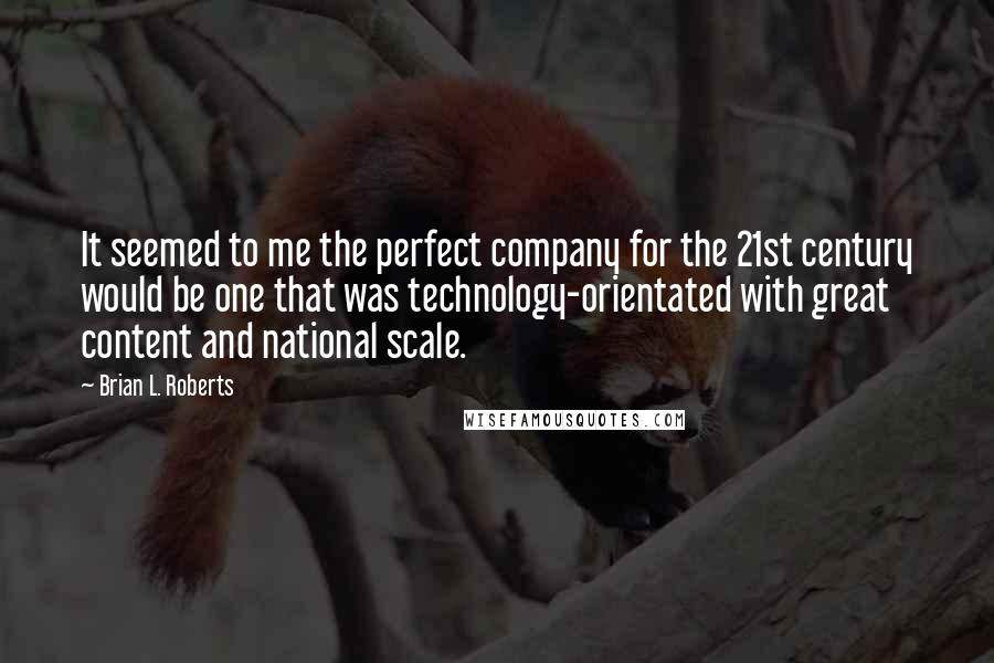 Brian L. Roberts Quotes: It seemed to me the perfect company for the 21st century would be one that was technology-orientated with great content and national scale.