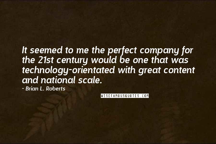 Brian L. Roberts Quotes: It seemed to me the perfect company for the 21st century would be one that was technology-orientated with great content and national scale.