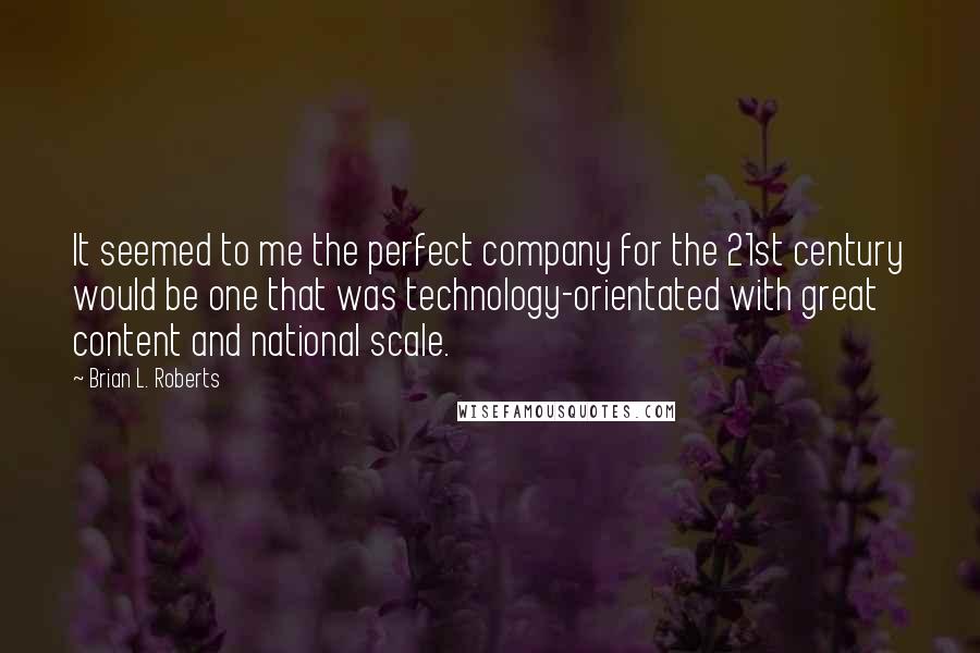 Brian L. Roberts Quotes: It seemed to me the perfect company for the 21st century would be one that was technology-orientated with great content and national scale.