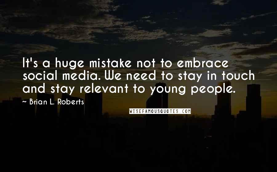 Brian L. Roberts Quotes: It's a huge mistake not to embrace social media. We need to stay in touch and stay relevant to young people.