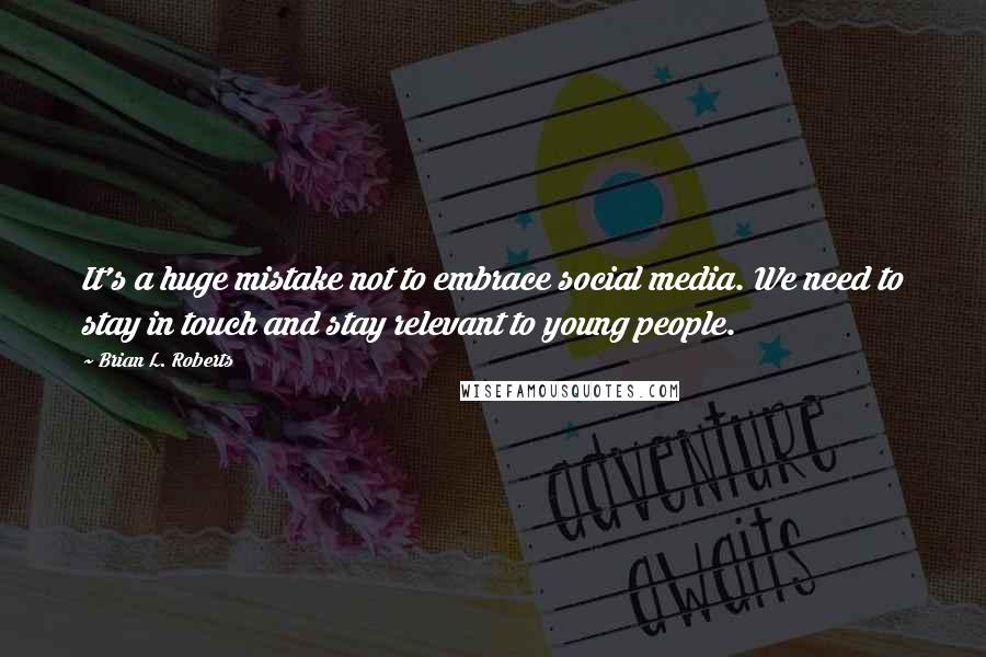 Brian L. Roberts Quotes: It's a huge mistake not to embrace social media. We need to stay in touch and stay relevant to young people.