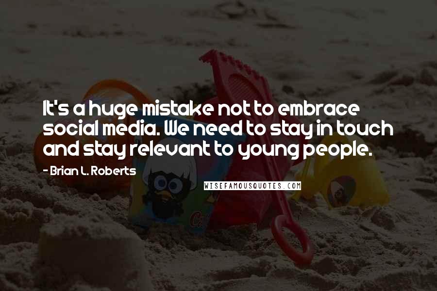 Brian L. Roberts Quotes: It's a huge mistake not to embrace social media. We need to stay in touch and stay relevant to young people.