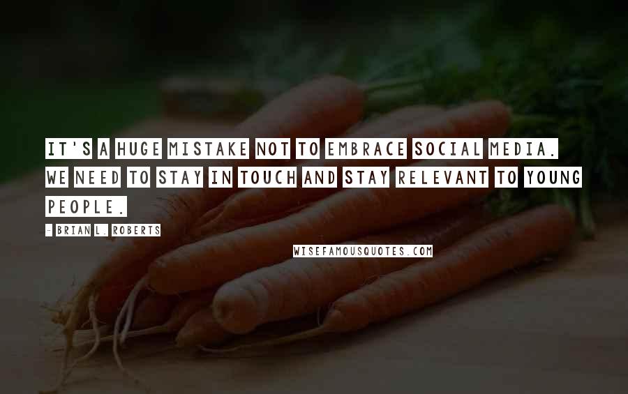 Brian L. Roberts Quotes: It's a huge mistake not to embrace social media. We need to stay in touch and stay relevant to young people.