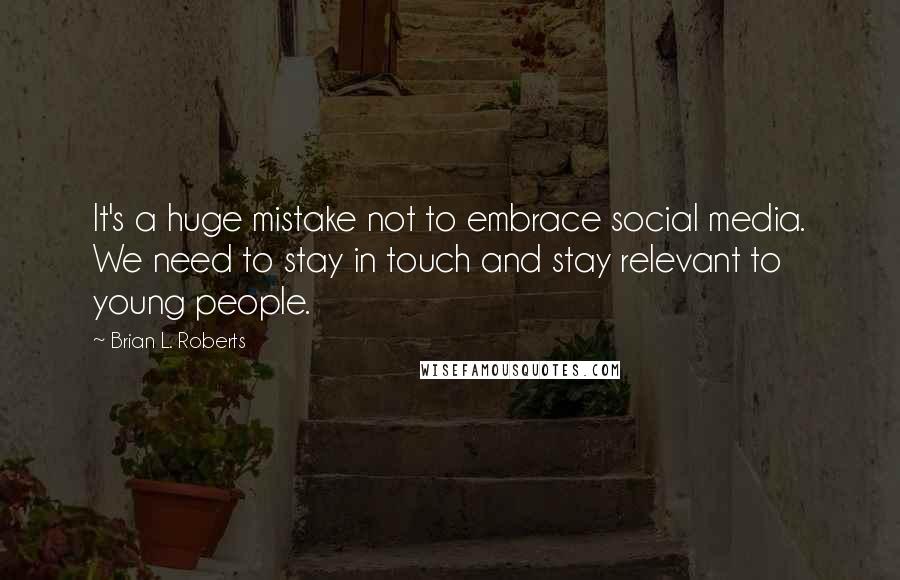 Brian L. Roberts Quotes: It's a huge mistake not to embrace social media. We need to stay in touch and stay relevant to young people.