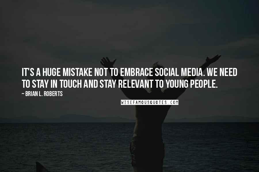 Brian L. Roberts Quotes: It's a huge mistake not to embrace social media. We need to stay in touch and stay relevant to young people.