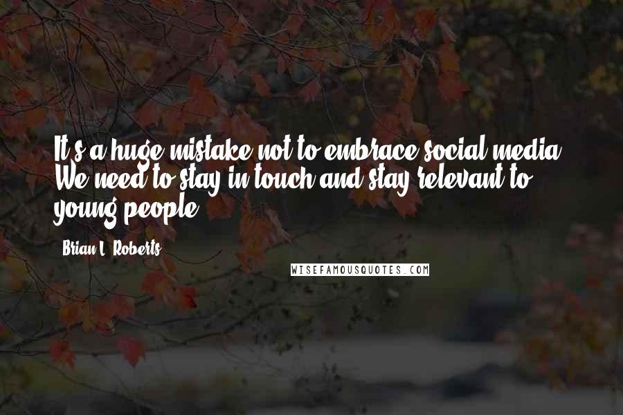 Brian L. Roberts Quotes: It's a huge mistake not to embrace social media. We need to stay in touch and stay relevant to young people.