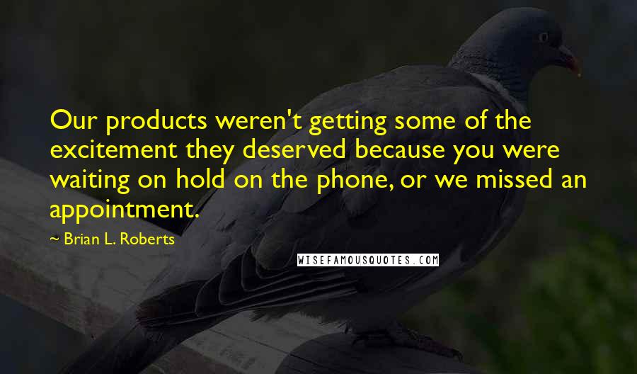 Brian L. Roberts Quotes: Our products weren't getting some of the excitement they deserved because you were waiting on hold on the phone, or we missed an appointment.