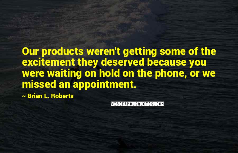 Brian L. Roberts Quotes: Our products weren't getting some of the excitement they deserved because you were waiting on hold on the phone, or we missed an appointment.