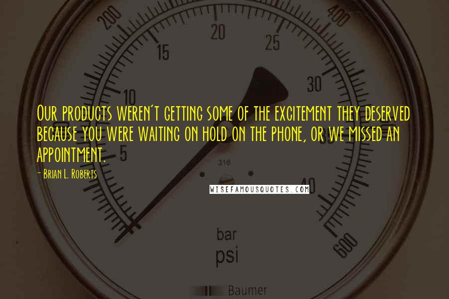 Brian L. Roberts Quotes: Our products weren't getting some of the excitement they deserved because you were waiting on hold on the phone, or we missed an appointment.