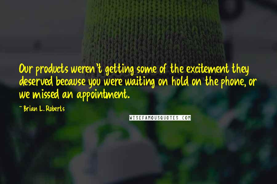 Brian L. Roberts Quotes: Our products weren't getting some of the excitement they deserved because you were waiting on hold on the phone, or we missed an appointment.