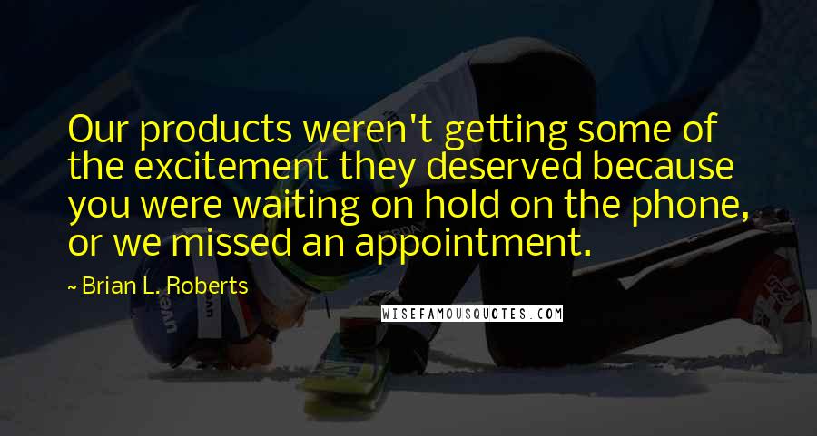 Brian L. Roberts Quotes: Our products weren't getting some of the excitement they deserved because you were waiting on hold on the phone, or we missed an appointment.