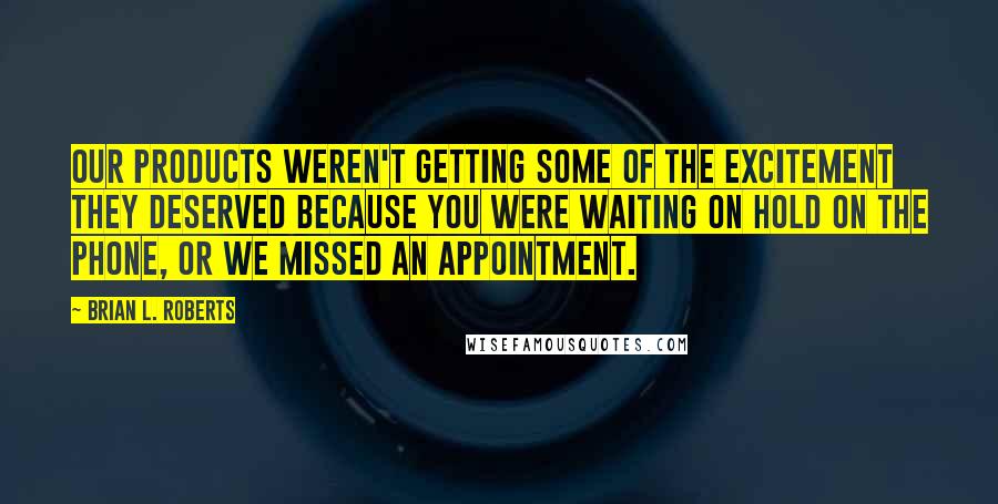 Brian L. Roberts Quotes: Our products weren't getting some of the excitement they deserved because you were waiting on hold on the phone, or we missed an appointment.