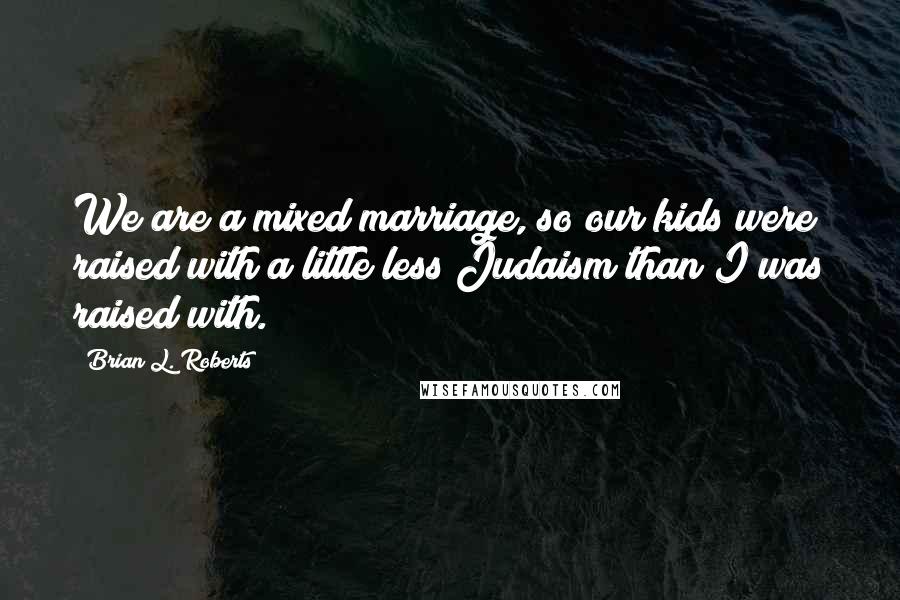 Brian L. Roberts Quotes: We are a mixed marriage, so our kids were raised with a little less Judaism than I was raised with.