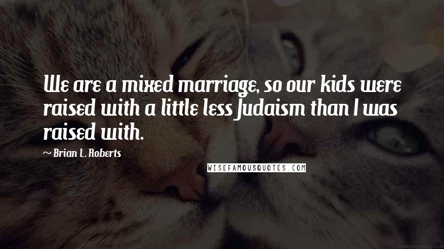 Brian L. Roberts Quotes: We are a mixed marriage, so our kids were raised with a little less Judaism than I was raised with.