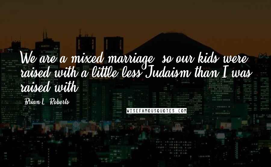 Brian L. Roberts Quotes: We are a mixed marriage, so our kids were raised with a little less Judaism than I was raised with.