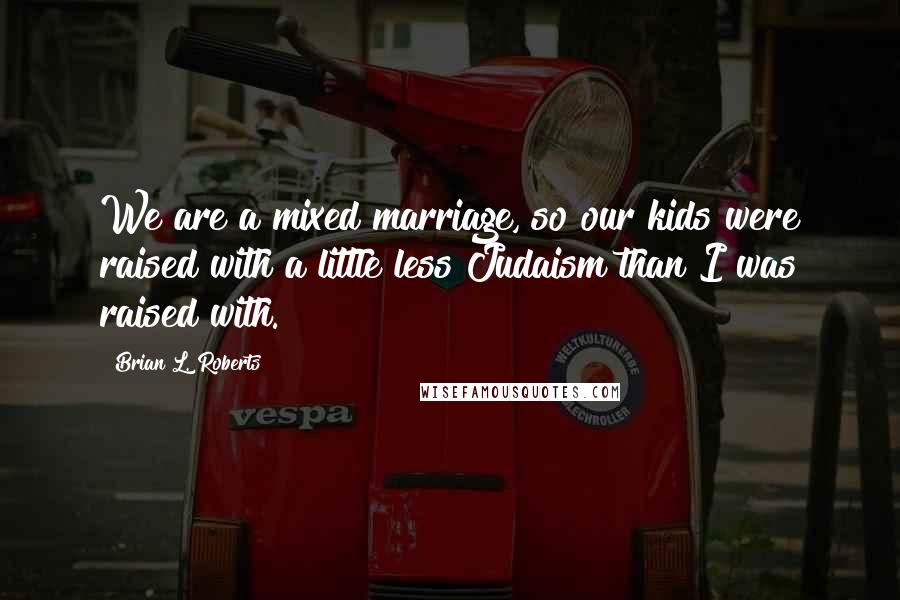 Brian L. Roberts Quotes: We are a mixed marriage, so our kids were raised with a little less Judaism than I was raised with.