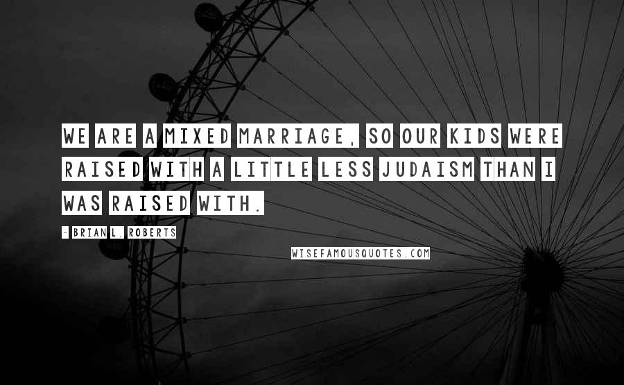 Brian L. Roberts Quotes: We are a mixed marriage, so our kids were raised with a little less Judaism than I was raised with.