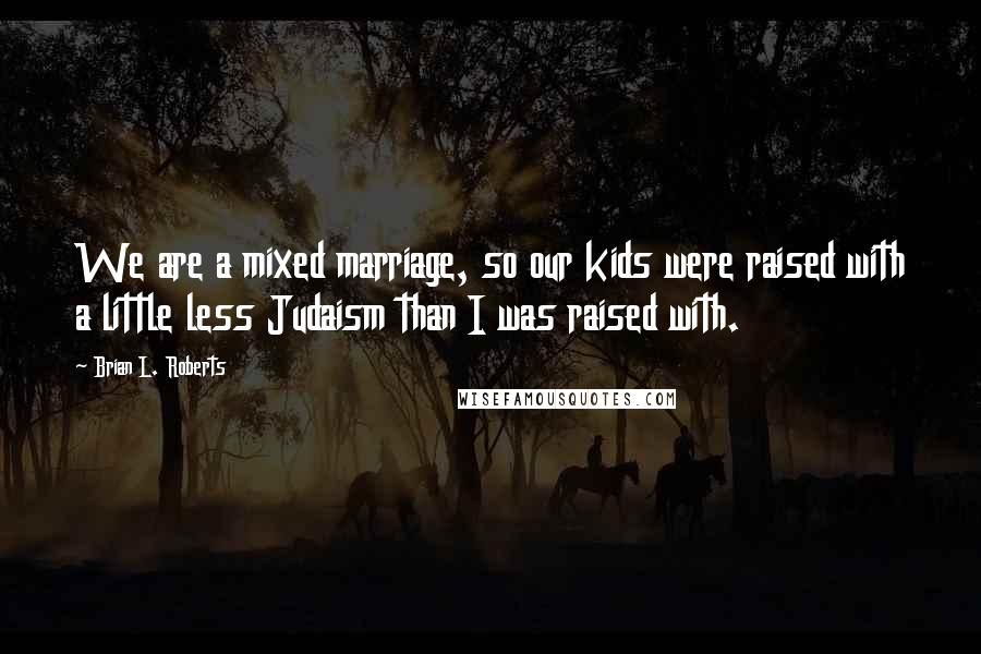Brian L. Roberts Quotes: We are a mixed marriage, so our kids were raised with a little less Judaism than I was raised with.