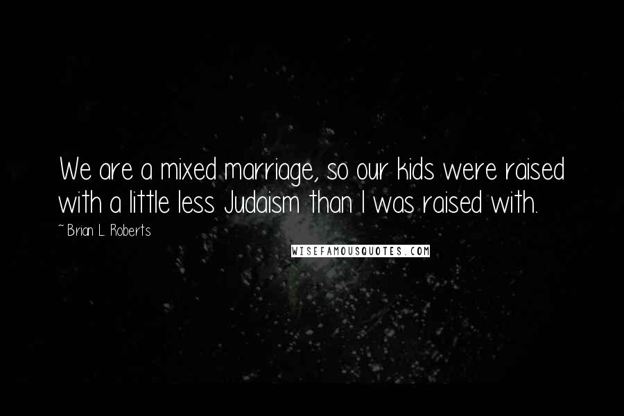 Brian L. Roberts Quotes: We are a mixed marriage, so our kids were raised with a little less Judaism than I was raised with.