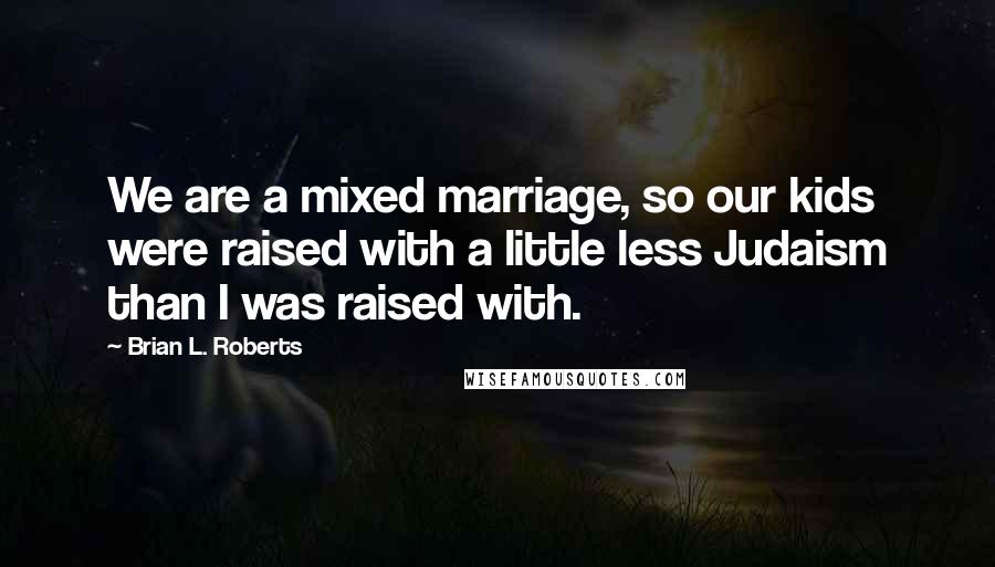 Brian L. Roberts Quotes: We are a mixed marriage, so our kids were raised with a little less Judaism than I was raised with.