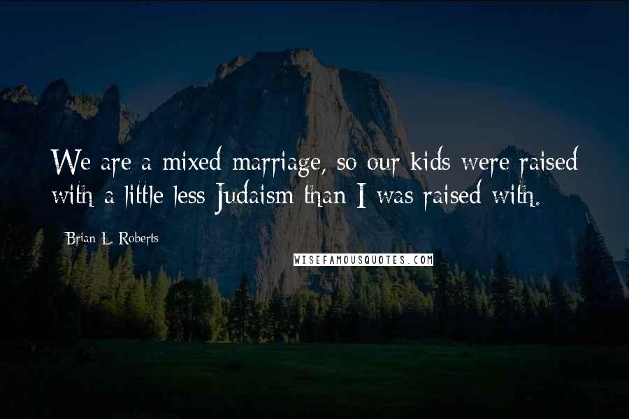 Brian L. Roberts Quotes: We are a mixed marriage, so our kids were raised with a little less Judaism than I was raised with.