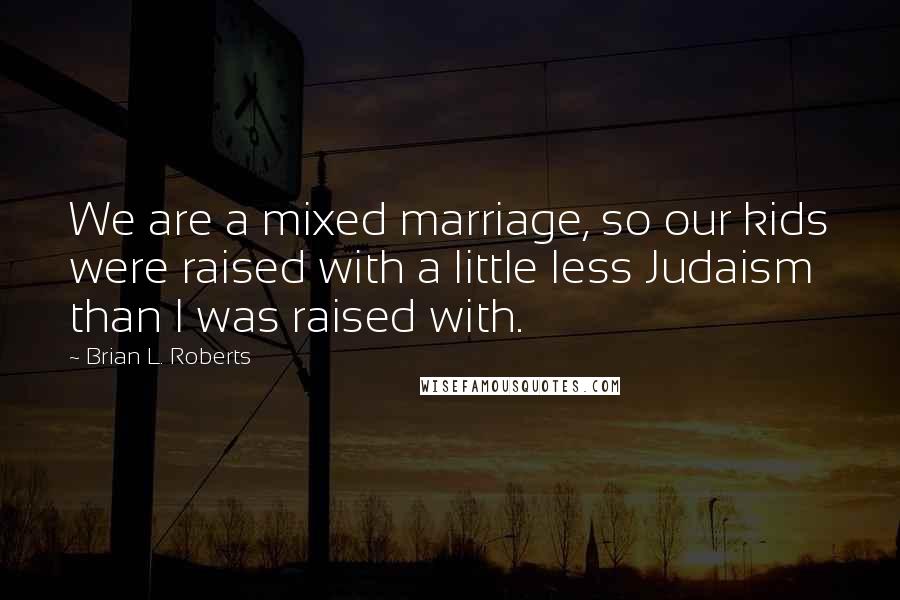 Brian L. Roberts Quotes: We are a mixed marriage, so our kids were raised with a little less Judaism than I was raised with.