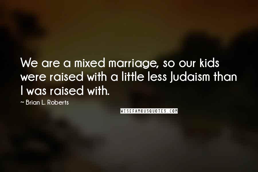 Brian L. Roberts Quotes: We are a mixed marriage, so our kids were raised with a little less Judaism than I was raised with.