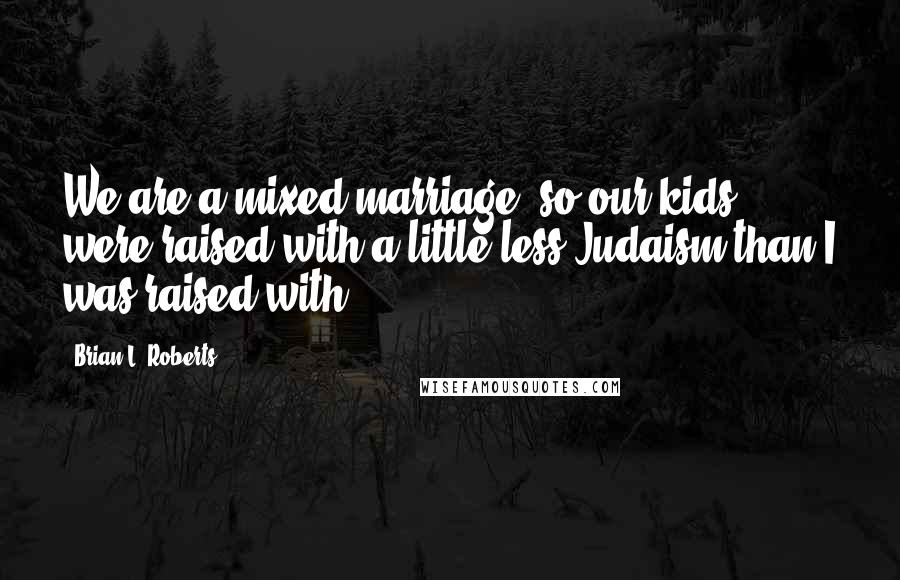 Brian L. Roberts Quotes: We are a mixed marriage, so our kids were raised with a little less Judaism than I was raised with.