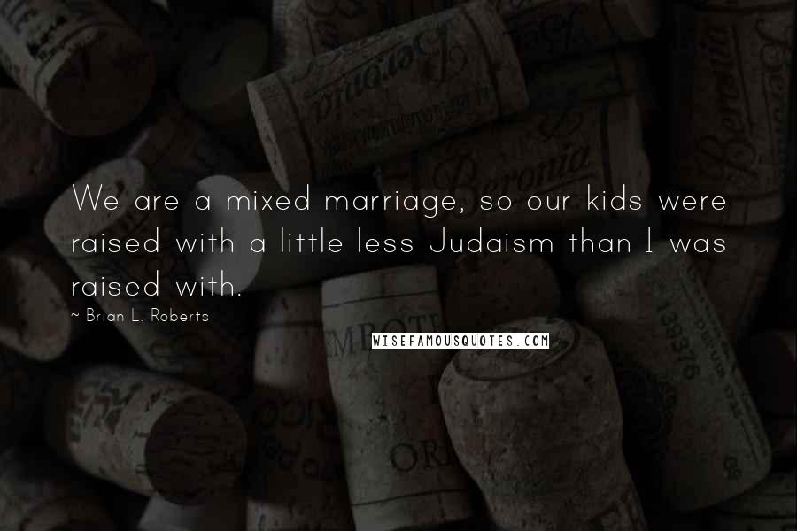 Brian L. Roberts Quotes: We are a mixed marriage, so our kids were raised with a little less Judaism than I was raised with.