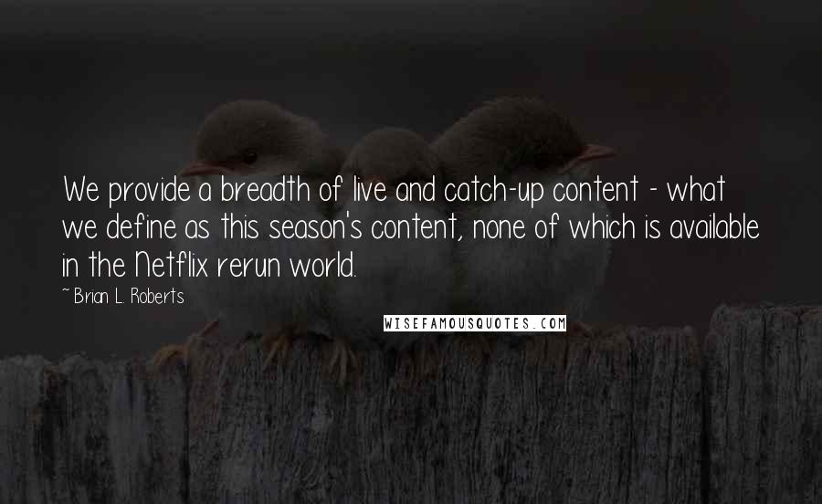 Brian L. Roberts Quotes: We provide a breadth of live and catch-up content - what we define as this season's content, none of which is available in the Netflix rerun world.