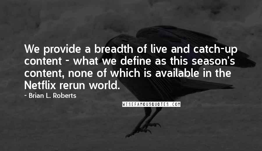 Brian L. Roberts Quotes: We provide a breadth of live and catch-up content - what we define as this season's content, none of which is available in the Netflix rerun world.
