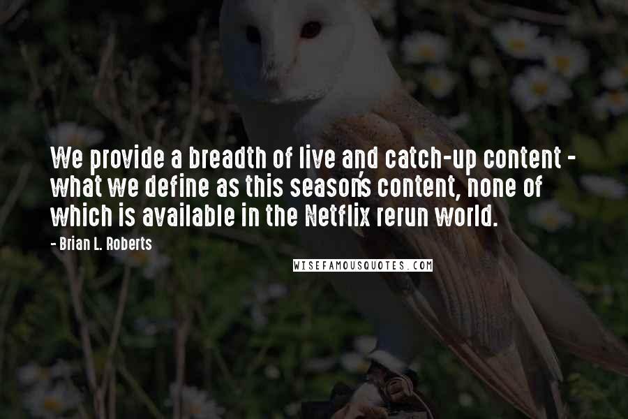 Brian L. Roberts Quotes: We provide a breadth of live and catch-up content - what we define as this season's content, none of which is available in the Netflix rerun world.