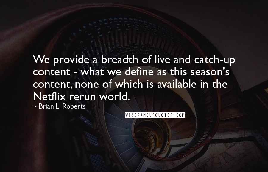 Brian L. Roberts Quotes: We provide a breadth of live and catch-up content - what we define as this season's content, none of which is available in the Netflix rerun world.