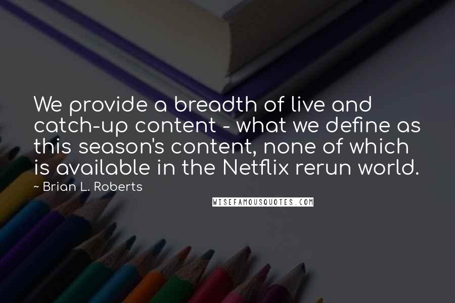 Brian L. Roberts Quotes: We provide a breadth of live and catch-up content - what we define as this season's content, none of which is available in the Netflix rerun world.