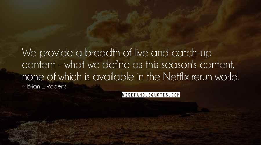 Brian L. Roberts Quotes: We provide a breadth of live and catch-up content - what we define as this season's content, none of which is available in the Netflix rerun world.