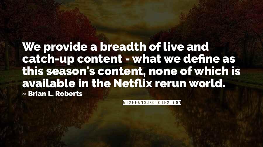 Brian L. Roberts Quotes: We provide a breadth of live and catch-up content - what we define as this season's content, none of which is available in the Netflix rerun world.