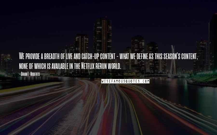 Brian L. Roberts Quotes: We provide a breadth of live and catch-up content - what we define as this season's content, none of which is available in the Netflix rerun world.