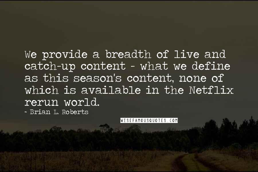 Brian L. Roberts Quotes: We provide a breadth of live and catch-up content - what we define as this season's content, none of which is available in the Netflix rerun world.