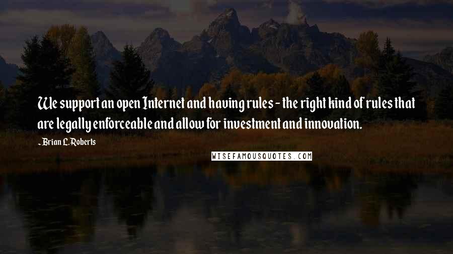 Brian L. Roberts Quotes: We support an open Internet and having rules - the right kind of rules that are legally enforceable and allow for investment and innovation.