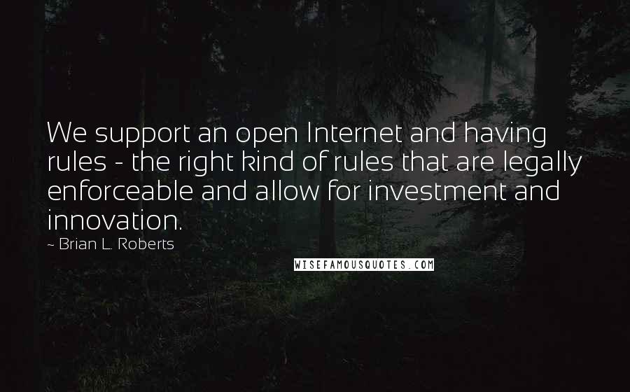 Brian L. Roberts Quotes: We support an open Internet and having rules - the right kind of rules that are legally enforceable and allow for investment and innovation.