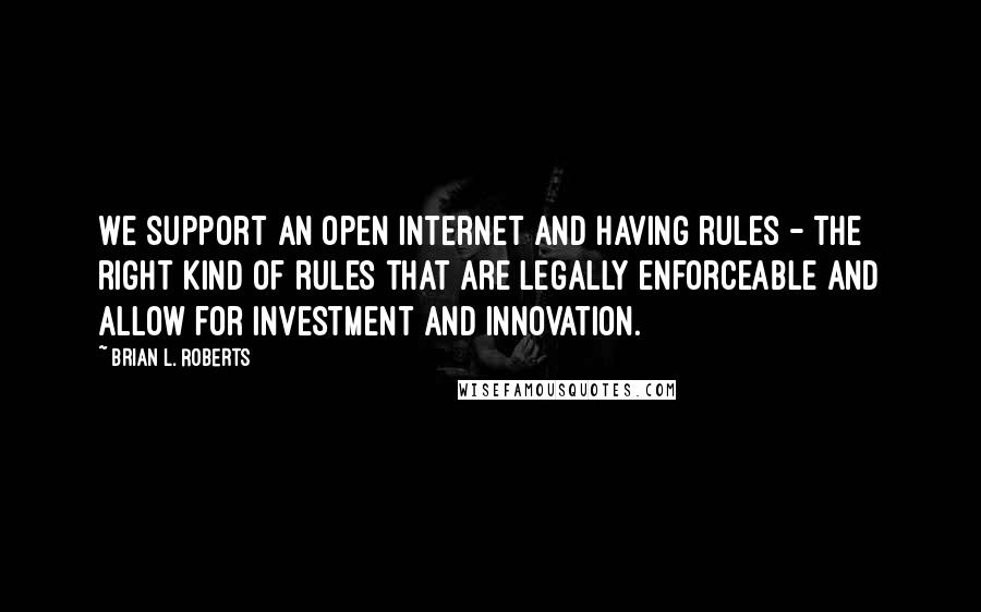 Brian L. Roberts Quotes: We support an open Internet and having rules - the right kind of rules that are legally enforceable and allow for investment and innovation.