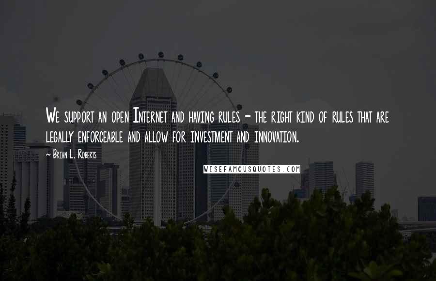 Brian L. Roberts Quotes: We support an open Internet and having rules - the right kind of rules that are legally enforceable and allow for investment and innovation.